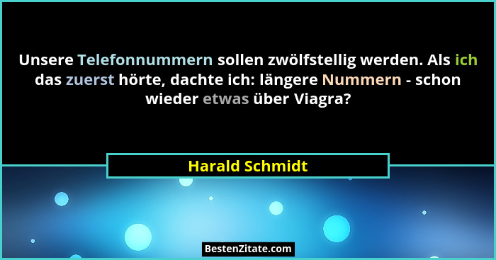 Unsere Telefonnummern sollen zwölfstellig werden. Als ich das zuerst hörte, dachte ich: längere Nummern - schon wieder etwas über Via... - Harald Schmidt