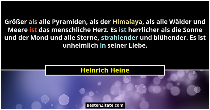 Größer als alle Pyramiden, als der Himalaya, als alle Wälder und Meere ist das menschliche Herz. Es ist herrlicher als die Sonne und... - Heinrich Heine