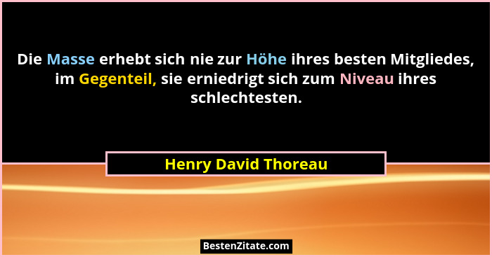 Die Masse erhebt sich nie zur Höhe ihres besten Mitgliedes, im Gegenteil, sie erniedrigt sich zum Niveau ihres schlechtesten.... - Henry David Thoreau
