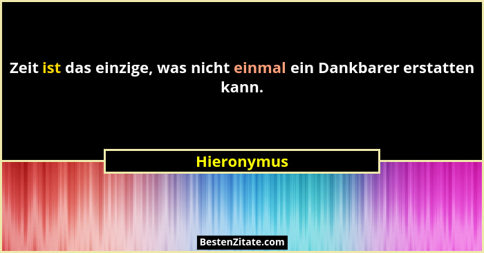 Zeit ist das einzige, was nicht einmal ein Dankbarer erstatten kann.... - Hieronymus
