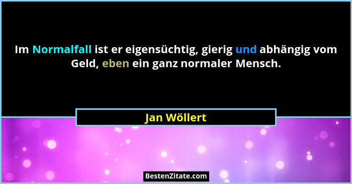 Im Normalfall ist er eigensüchtig, gierig und abhängig vom Geld, eben ein ganz normaler Mensch.... - Jan Wöllert