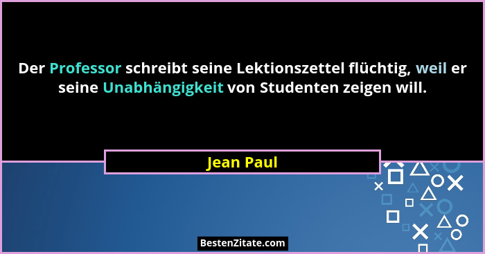 Der Professor schreibt seine Lektionszettel flüchtig, weil er seine Unabhängigkeit von Studenten zeigen will.... - Jean Paul