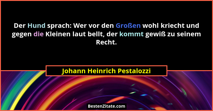 Der Hund sprach: Wer vor den Großen wohl kriecht und gegen die Kleinen laut bellt, der kommt gewiß zu seinem Recht.... - Johann Heinrich Pestalozzi