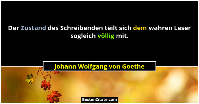 Der Zustand des Schreibenden teilt sich dem wahren Leser sogleich völlig mit.... - Johann Wolfgang von Goethe