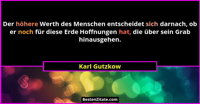 Der höhere Werth des Menschen entscheidet sich darnach, ob er noch für diese Erde Hoffnungen hat, die über sein Grab hinausgehen.... - Karl Gutzkow