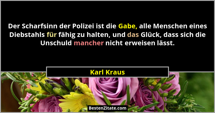 Der Scharfsinn der Polizei ist die Gabe, alle Menschen eines Diebstahls für fähig zu halten, und das Glück, dass sich die Unschuld manche... - Karl Kraus