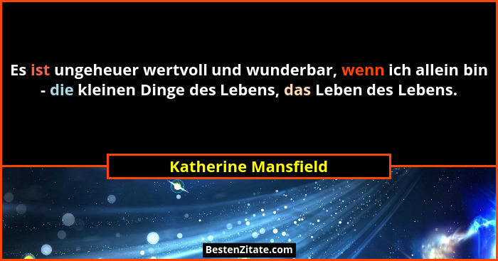 Es ist ungeheuer wertvoll und wunderbar, wenn ich allein bin - die kleinen Dinge des Lebens, das Leben des Lebens.... - Katherine Mansfield