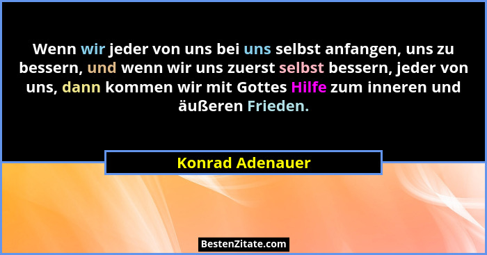 Wenn wir jeder von uns bei uns selbst anfangen, uns zu bessern, und wenn wir uns zuerst selbst bessern, jeder von uns, dann kommen w... - Konrad Adenauer
