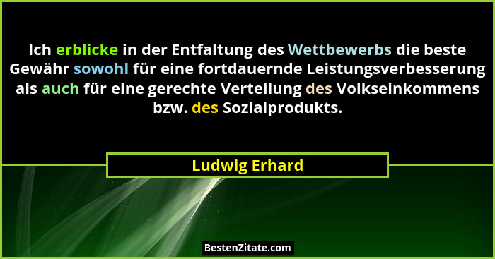Ich erblicke in der Entfaltung des Wettbewerbs die beste Gewähr sowohl für eine fortdauernde Leistungsverbesserung als auch für eine g... - Ludwig Erhard