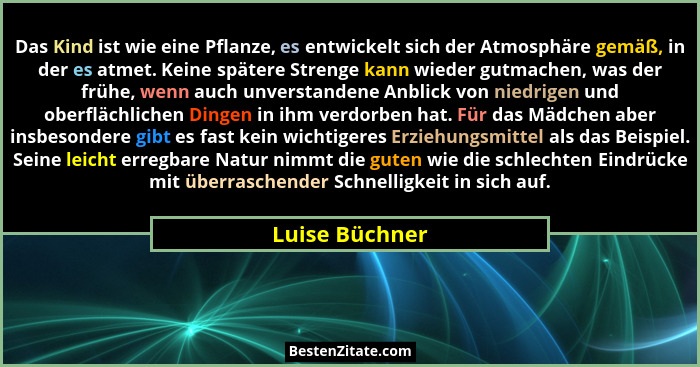 Das Kind ist wie eine Pflanze, es entwickelt sich der Atmosphäre gemäß, in der es atmet. Keine spätere Strenge kann wieder gutmachen,... - Luise Büchner