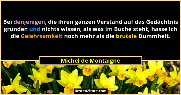 Bei denjenigen, die ihren ganzen Verstand auf das Gedächtnis gründen und nichts wissen, als was im Buche steht, hasse ich die Ge... - Michel de Montaigne