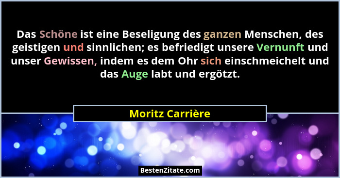 Das Schöne ist eine Beseligung des ganzen Menschen, des geistigen und sinnlichen; es befriedigt unsere Vernunft und unser Gewissen,... - Moritz Carrière