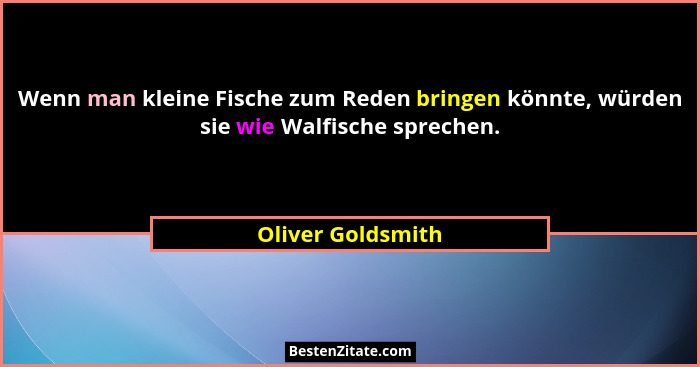 Wenn man kleine Fische zum Reden bringen könnte, würden sie wie Walfische sprechen.... - Oliver Goldsmith