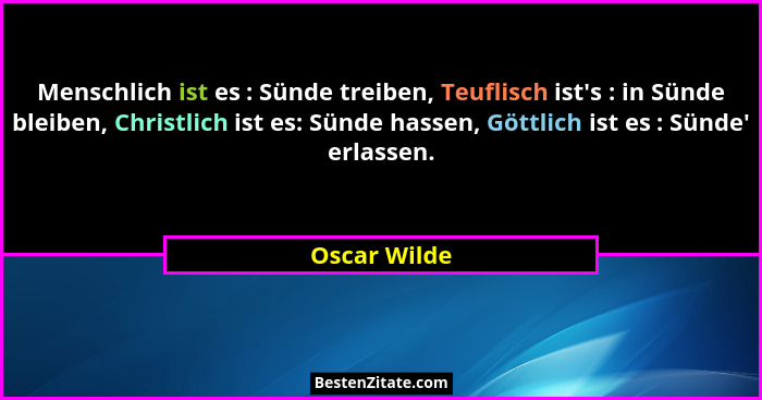 Menschlich ist es : Sünde treiben, Teuflisch ist's : in Sünde bleiben, Christlich ist es: Sünde hassen, Göttlich ist es : Sünde'... - Oscar Wilde