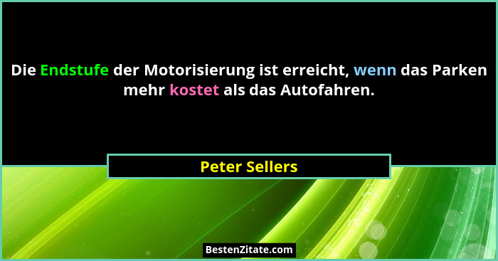 Die Endstufe der Motorisierung ist erreicht, wenn das Parken mehr kostet als das Autofahren.... - Peter Sellers