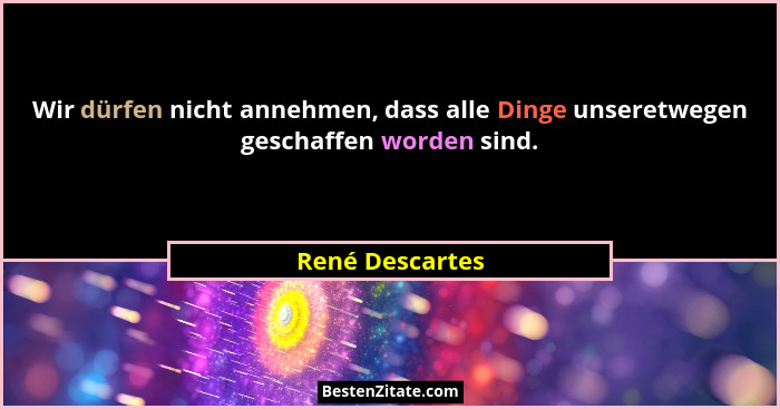 Wir dürfen nicht annehmen, dass alle Dinge unseretwegen geschaffen worden sind.... - René Descartes