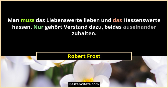 Man muss das Liebenswerte lieben und das Hassenswerte hassen. Nur gehört Verstand dazu, beides auseinander zuhalten.... - Robert Frost