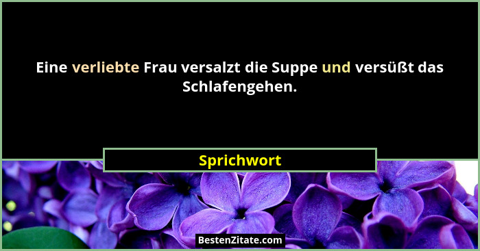 Eine verliebte Frau versalzt die Suppe und versüßt das Schlafengehen.... - Sprichwort