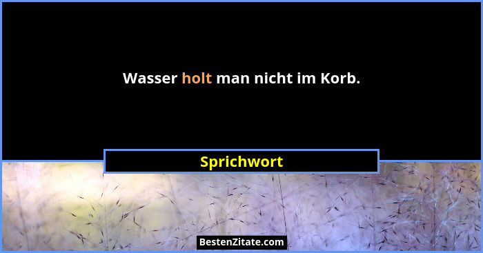Wasser holt man nicht im Korb.... - Sprichwort
