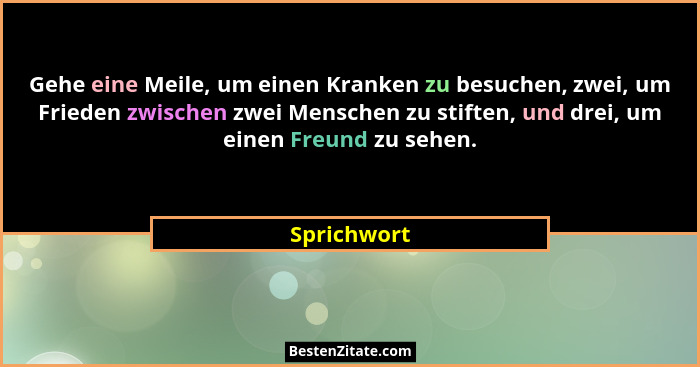 Gehe eine Meile, um einen Kranken zu besuchen, zwei, um Frieden zwischen zwei Menschen zu stiften, und drei, um einen Freund zu sehen.... - Sprichwort