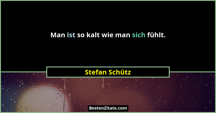 Man ist so kalt wie man sich fühlt.... - Stefan Schütz