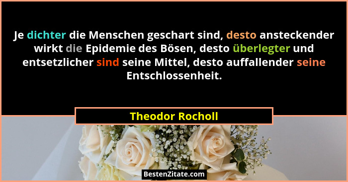 Je dichter die Menschen geschart sind, desto ansteckender wirkt die Epidemie des Bösen, desto überlegter und entsetzlicher sind sein... - Theodor Rocholl