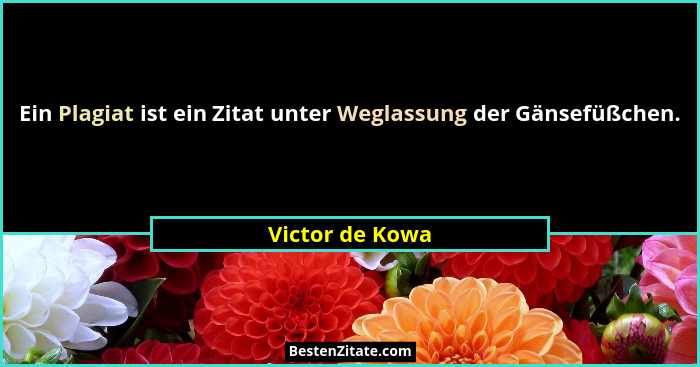 Ein Plagiat ist ein Zitat unter Weglassung der Gänsefüßchen.... - Victor de Kowa