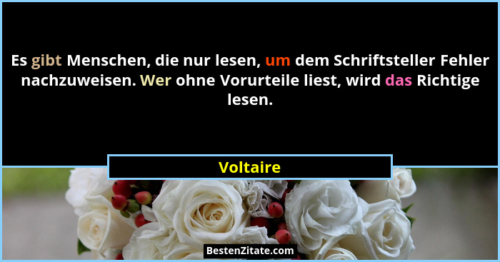 Es gibt Menschen, die nur lesen, um dem Schriftsteller Fehler nachzuweisen. Wer ohne Vorurteile liest, wird das Richtige lesen.... - Voltaire