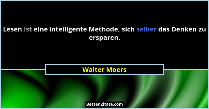 Lesen ist eine intelligente Methode, sich selber das Denken zu ersparen.... - Walter Moers