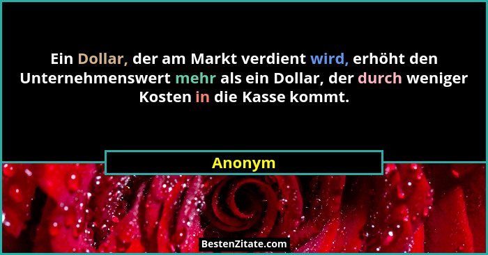 Ein Dollar, der am Markt verdient wird, erhöht den Unternehmenswert mehr als ein Dollar, der durch weniger Kosten in die Kasse kommt.... - Anonym