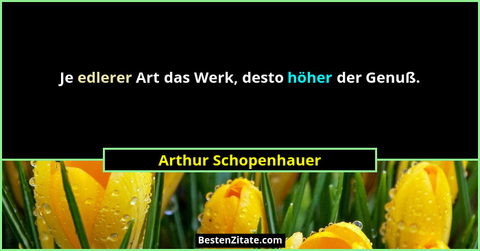 Je edlerer Art das Werk, desto höher der Genuß.... - Arthur Schopenhauer