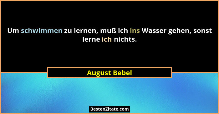 Um schwimmen zu lernen, muß ich ins Wasser gehen, sonst lerne ich nichts.... - August Bebel