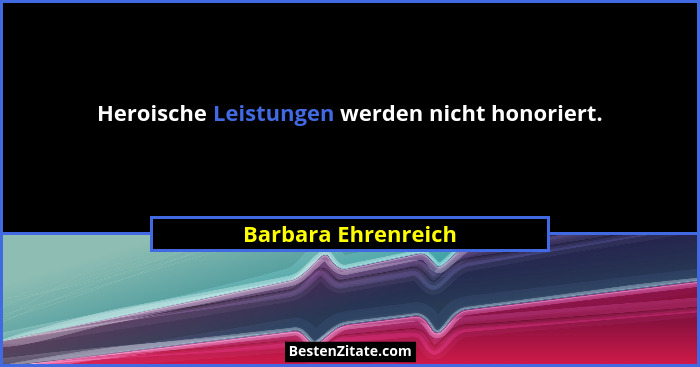 Heroische Leistungen werden nicht honoriert.... - Barbara Ehrenreich
