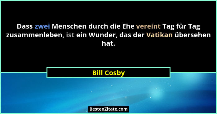 Dass zwei Menschen durch die Ehe vereint Tag für Tag zusammenleben, ist ein Wunder, das der Vatikan übersehen hat.... - Bill Cosby