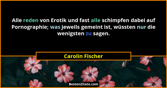Alle reden von Erotik und fast alle schimpfen dabei auf Pornographie; was jeweils gemeint ist, wüssten nur die wenigsten zu sagen.... - Carolin Fischer