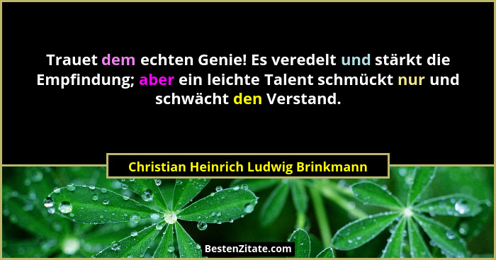 Trauet dem echten Genie! Es veredelt und stärkt die Empfindung; aber ein leichte Talent schmückt nur und schwäch... - Christian Heinrich Ludwig Brinkmann