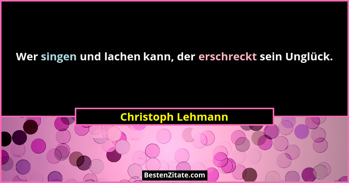 Wer singen und lachen kann, der erschreckt sein Unglück.... - Christoph Lehmann