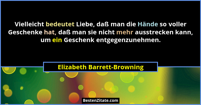 Vielleicht bedeutet Liebe, daß man die Hände so voller Geschenke hat, daß man sie nicht mehr ausstrecken kann, um ein Ges... - Elizabeth Barrett-Browning