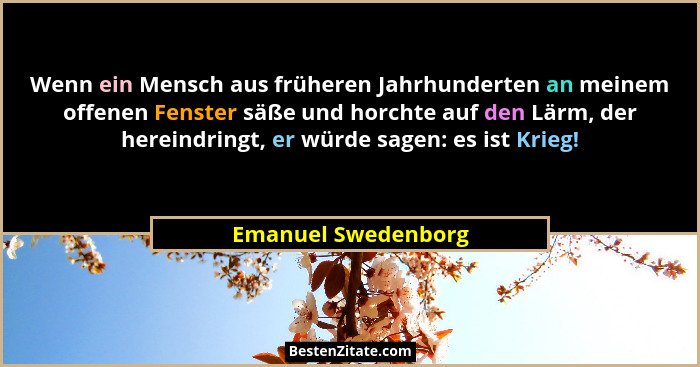 Wenn ein Mensch aus früheren Jahrhunderten an meinem offenen Fenster säße und horchte auf den Lärm, der hereindringt, er würde sa... - Emanuel Swedenborg