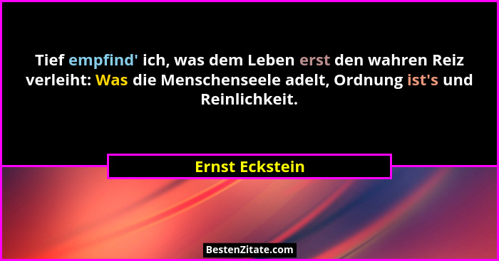 Tief empfind' ich, was dem Leben erst den wahren Reiz verleiht: Was die Menschenseele adelt, Ordnung ist's und Reinlichkeit.... - Ernst Eckstein