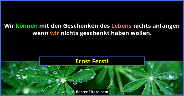 Wir können mit den Geschenken des Lebens nichts anfangen wenn wir nichts geschenkt haben wollen.... - Ernst Ferstl