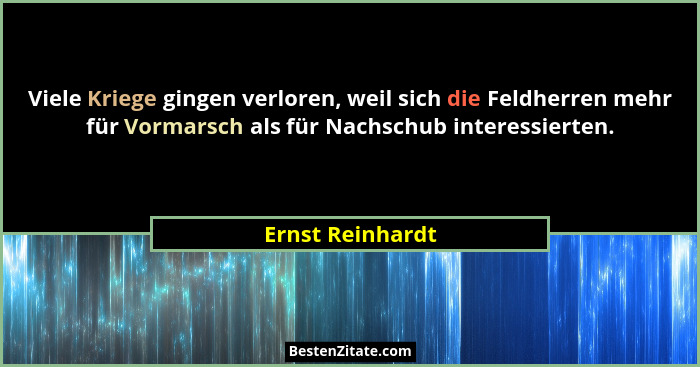 Viele Kriege gingen verloren, weil sich die Feldherren mehr für Vormarsch als für Nachschub interessierten.... - Ernst Reinhardt