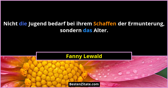 Nicht die Jugend bedarf bei ihrem Schaffen der Ermunterung, sondern das Alter.... - Fanny Lewald