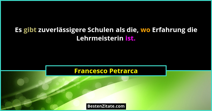 Es gibt zuverlässigere Schulen als die, wo Erfahrung die Lehrmeisterin ist.... - Francesco Petrarca