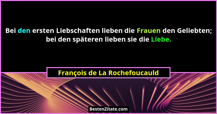 Bei den ersten Liebschaften lieben die Frauen den Geliebten; bei den späteren lieben sie die Liebe.... - François de La Rochefoucauld