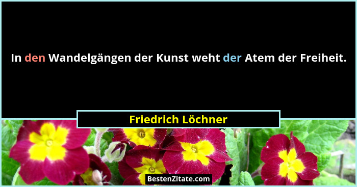 In den Wandelgängen der Kunst weht der Atem der Freiheit.... - Friedrich Löchner