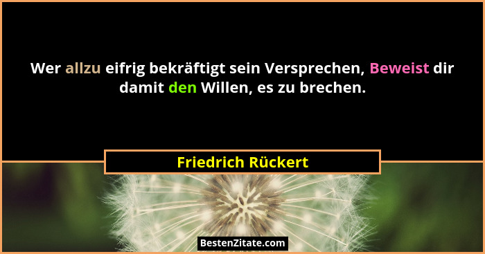 Wer allzu eifrig bekräftigt sein Versprechen, Beweist dir damit den Willen, es zu brechen.... - Friedrich Rückert