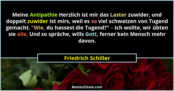 Meine Antipathie Herzlich ist mir das Laster zuwider, und doppelt zuwider Ist mirs, weil es so viel schwatzen von Tugend gemacht.... - Friedrich Schiller