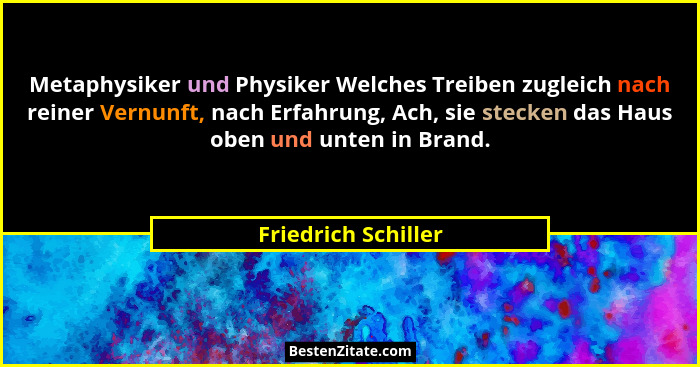 Metaphysiker und Physiker Welches Treiben zugleich nach reiner Vernunft, nach Erfahrung, Ach, sie stecken das Haus oben und unten... - Friedrich Schiller
