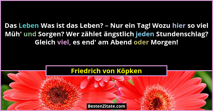 Das Leben Was ist das Leben? – Nur ein Tag! Wozu hier so viel Müh' und Sorgen? Wer zählet ängstlich jeden Stundenschlag? Gl... - Friedrich von Köpken